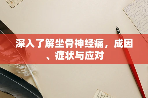 深入了解坐骨神经痛，成因、症状与应对