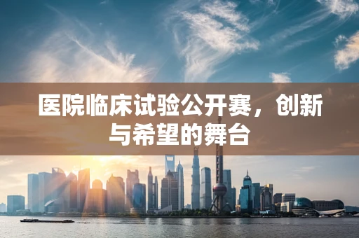 医院临床试验公开赛，创新与希望的舞台