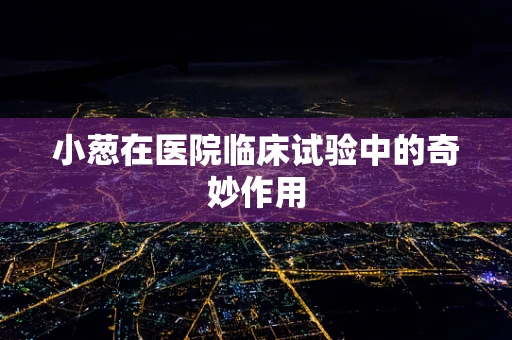小葱在医院临床试验中的奇妙作用