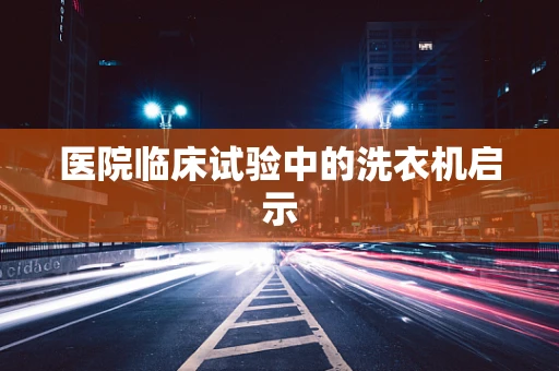 医院临床试验中的洗衣机启示