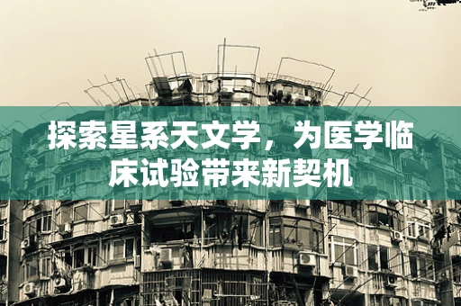 探索星系天文学，为医学临床试验带来新契机