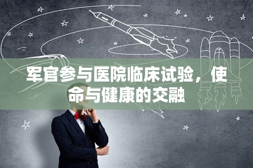 军官参与医院临床试验，使命与健康的交融