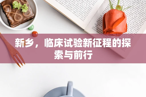 新乡，临床试验新征程的探索与前行
