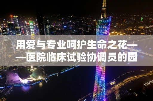 用爱与专业呵护生命之花——医院临床试验协调员的园丁使命
