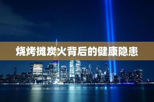 烧烤摊炭火背后的健康隐患