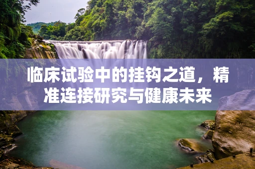 临床试验中的挂钩之道，精准连接研究与健康未来