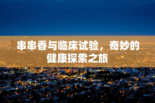 串串香与临床试验，奇妙的健康探索之旅