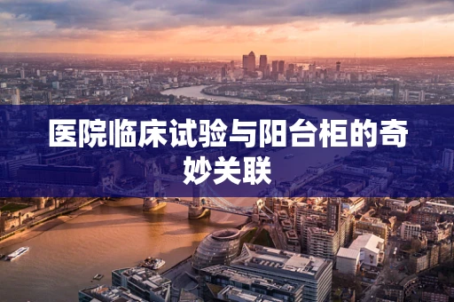 医院临床试验与阳台柜的奇妙关联