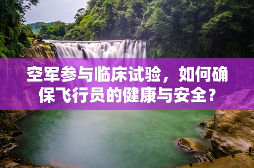空军参与临床试验，如何确保飞行员的健康与安全？