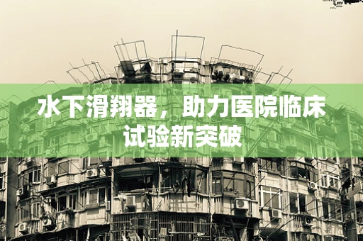 水下滑翔器，助力医院临床试验新突破