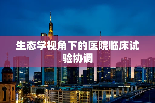 生态学视角下的医院临床试验协调