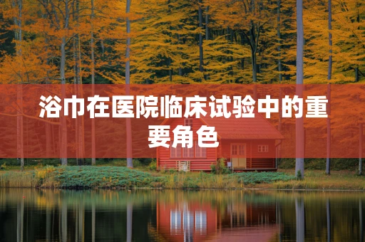 浴巾在医院临床试验中的重要角色
