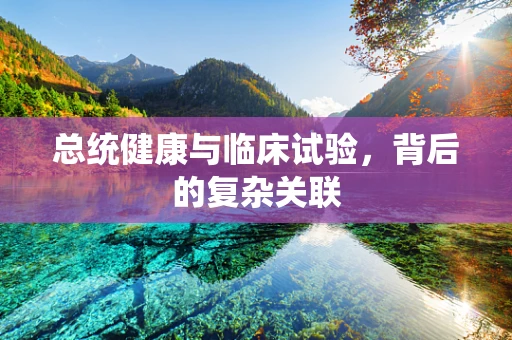 总统健康与临床试验，背后的复杂关联