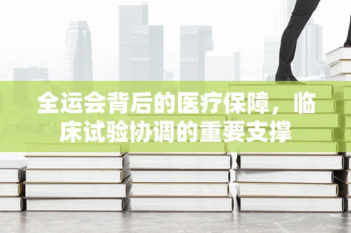全运会背后的医疗保障，临床试验协调的重要支撑