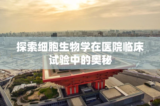 探索细胞生物学在医院临床试验中的奥秘