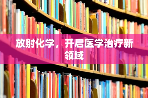 放射化学，开启医学治疗新领域