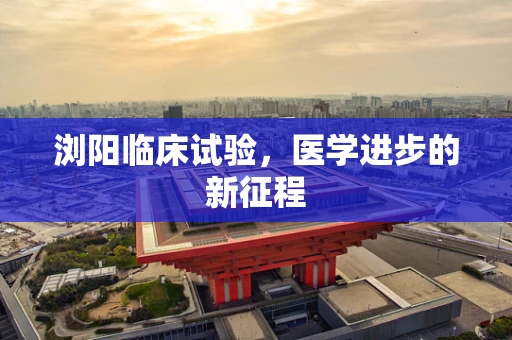 浏阳临床试验，医学进步的新征程