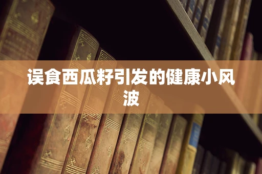 误食西瓜籽引发的健康小风波