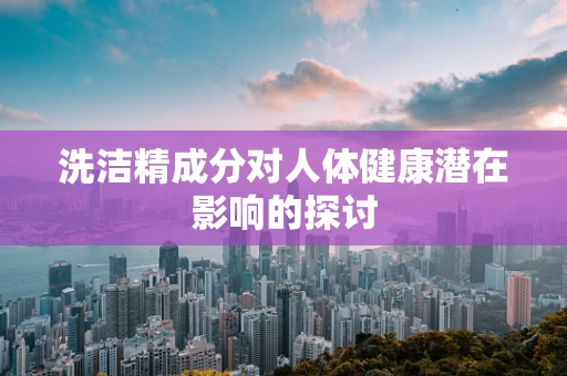 洗洁精成分对人体健康潜在影响的探讨