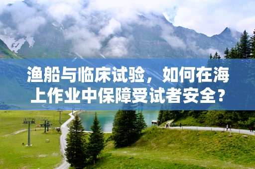 渔船与临床试验，如何在海上作业中保障受试者安全？