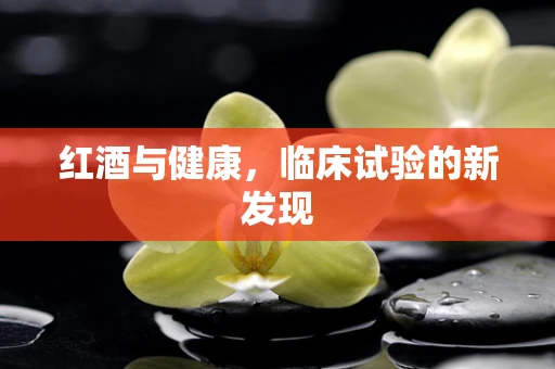 红酒与健康，临床试验的新发现