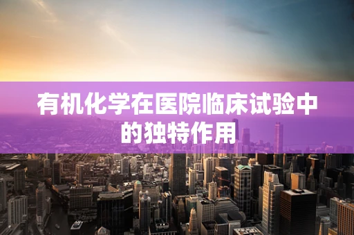 有机化学在医院临床试验中的独特作用