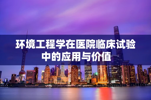 环境工程学在医院临床试验中的应用与价值