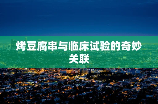 烤豆腐串与临床试验的奇妙关联