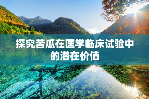 探究苦瓜在医学临床试验中的潜在价值