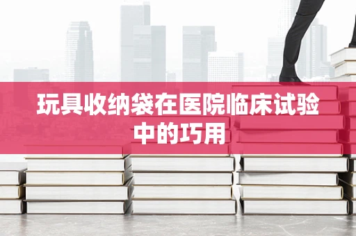 玩具收纳袋在医院临床试验中的巧用