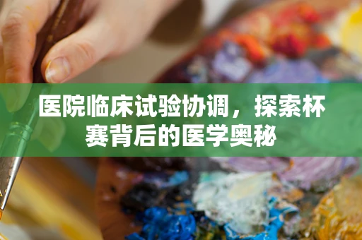 医院临床试验协调，探索杯赛背后的医学奥秘