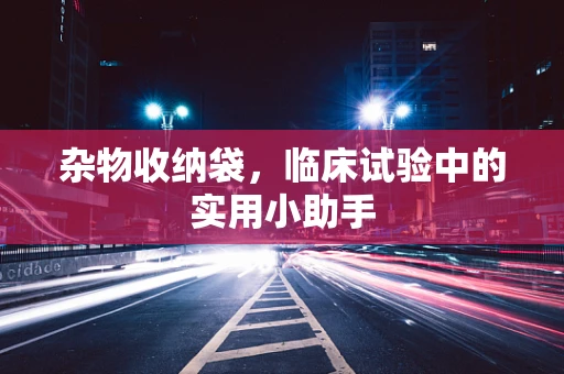 杂物收纳袋，临床试验中的实用小助手