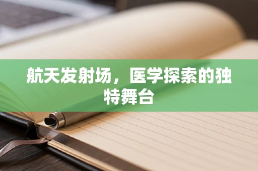 航天发射场，医学探索的独特舞台