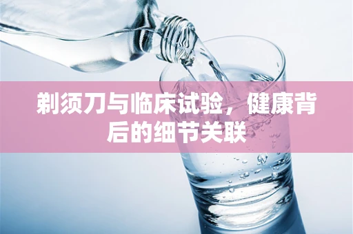 剃须刀与临床试验，健康背后的细节关联