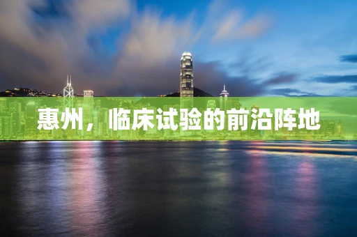 惠州，临床试验的前沿阵地