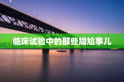 临床试验中的那些尴尬事儿