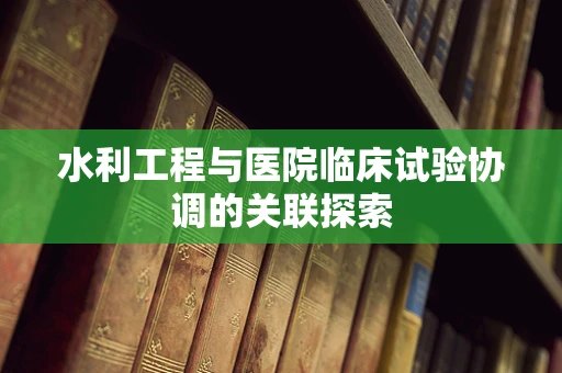 水利工程与医院临床试验协调的关联探索
