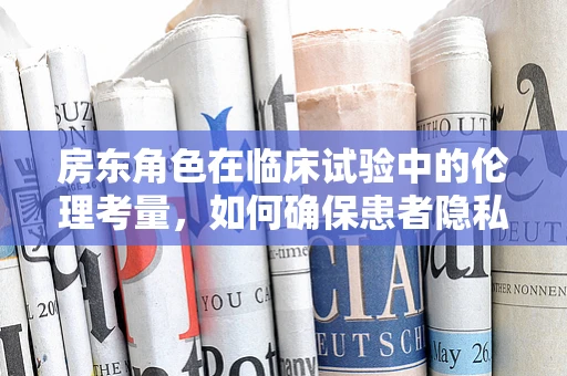 房东角色在临床试验中的伦理考量，如何确保患者隐私与安全？
