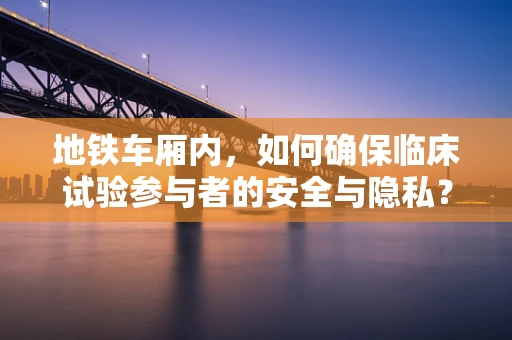 地铁车厢内，如何确保临床试验参与者的安全与隐私？
