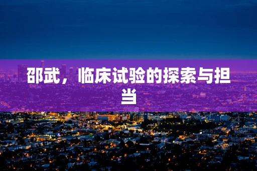 邵武，临床试验的探索与担当