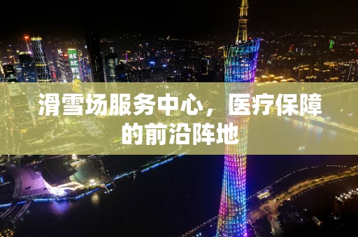 滑雪场服务中心，医疗保障的前沿阵地
