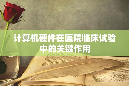 计算机硬件在医院临床试验中的关键作用