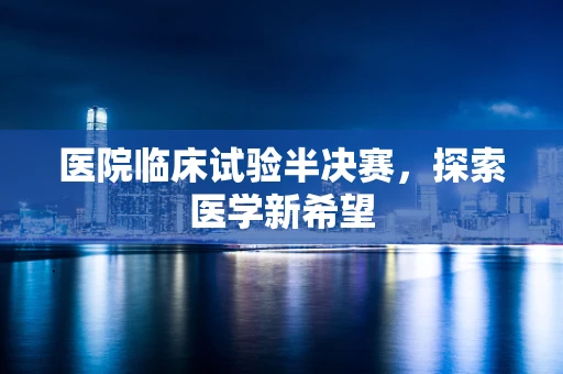 医院临床试验半决赛，探索医学新希望