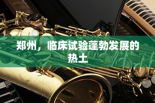 郑州，临床试验蓬勃发展的热土