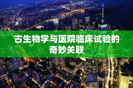 古生物学与医院临床试验的奇妙关联