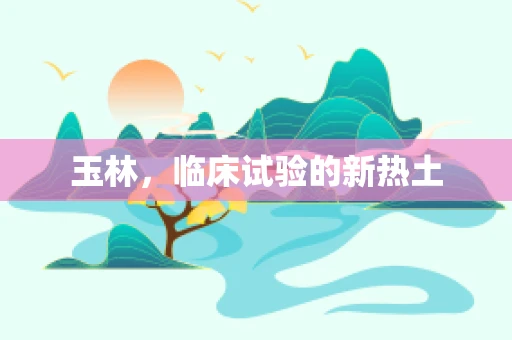 玉林，临床试验的新热土