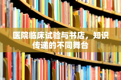 医院临床试验与书店，知识传递的不同舞台