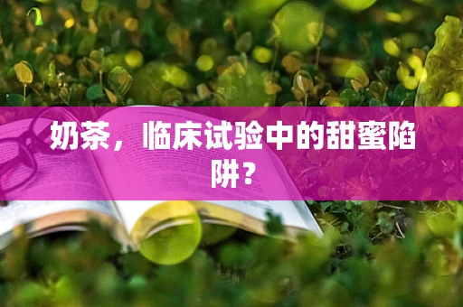 奶茶，临床试验中的甜蜜陷阱？