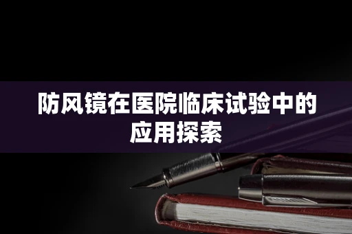 防风镜在医院临床试验中的应用探索