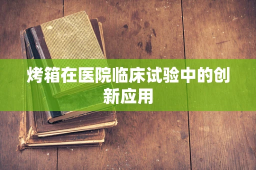 烤箱在医院临床试验中的创新应用
